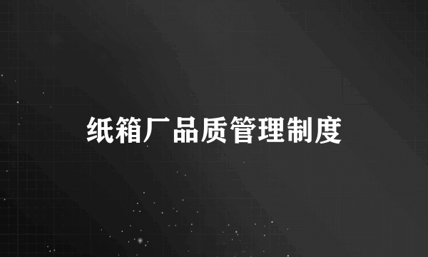 纸箱厂品质管理制度