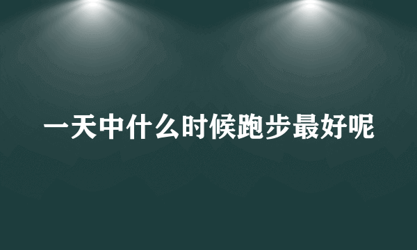 一天中什么时候跑步最好呢