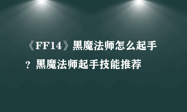 《FF14》黑魔法师怎么起手？黑魔法师起手技能推荐