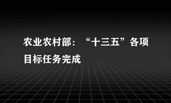 农业农村部：“十三五”各项目标任务完成
