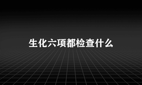 生化六项都检查什么