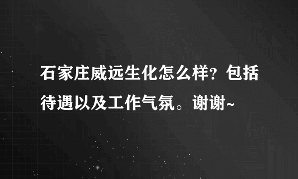 石家庄威远生化怎么样？包括待遇以及工作气氛。谢谢~