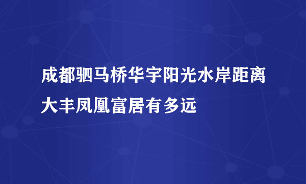 成都驷马桥华宇阳光水岸距离大丰凤凰富居有多远