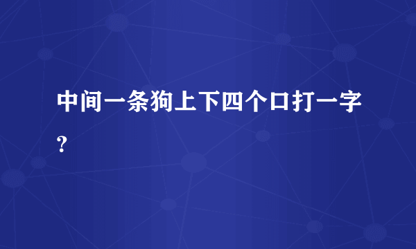 中间一条狗上下四个口打一字？