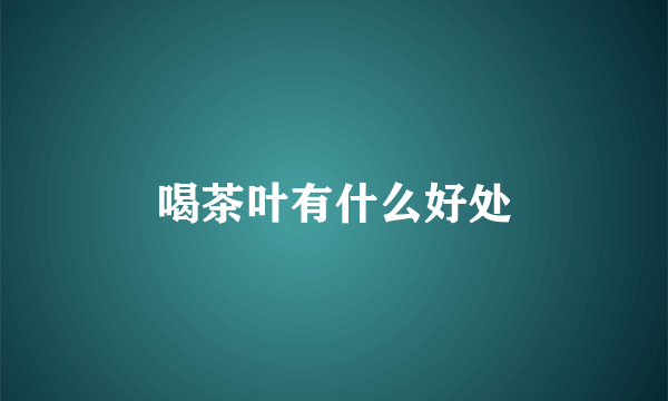 喝茶叶有什么好处