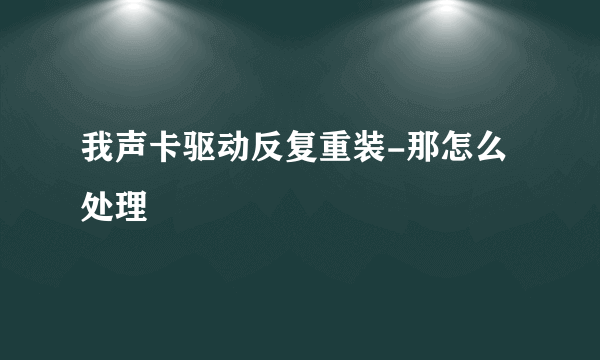 我声卡驱动反复重装-那怎么处理