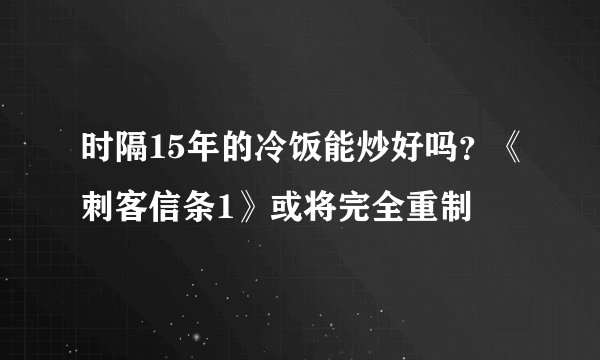 时隔15年的冷饭能炒好吗？《刺客信条1》或将完全重制