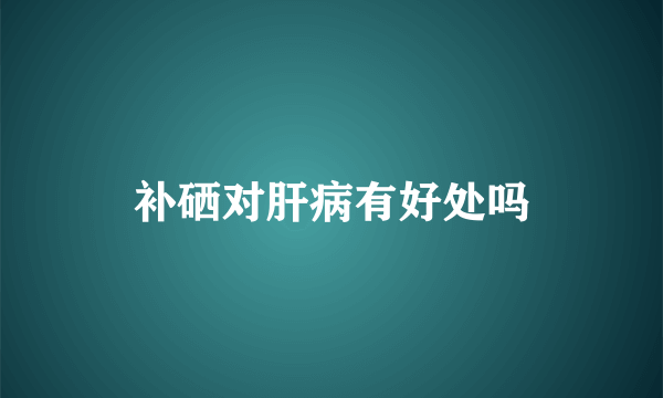 补硒对肝病有好处吗