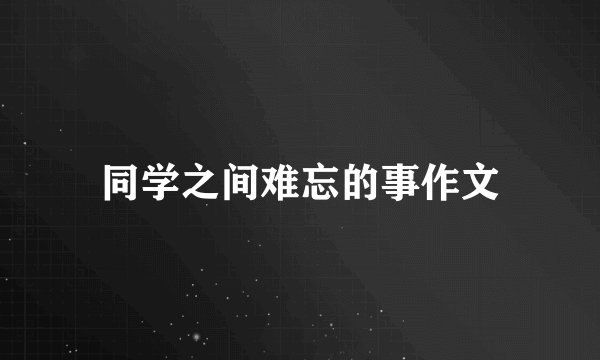 同学之间难忘的事作文