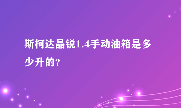 斯柯达晶锐1.4手动油箱是多少升的？