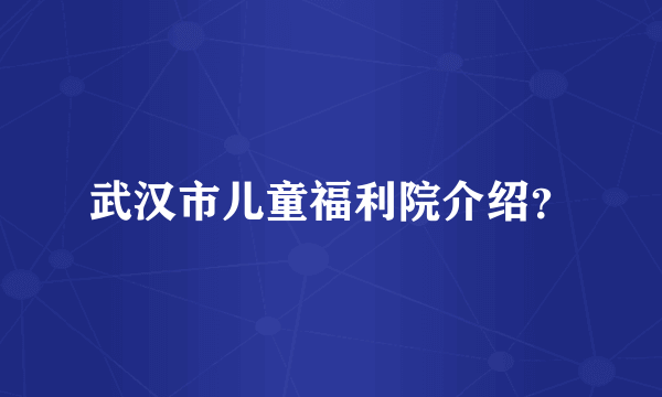 武汉市儿童福利院介绍？