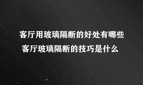 客厅用玻璃隔断的好处有哪些 客厅玻璃隔断的技巧是什么