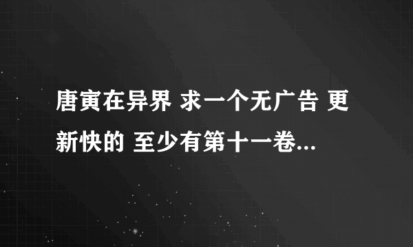唐寅在异界 求一个无广告 更新快的 至少有第十一卷的网址 给50钢镚！！！！！！！！！