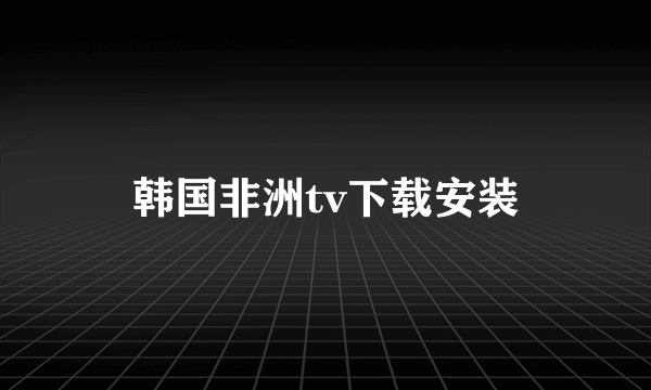 韩国非洲tv下载安装