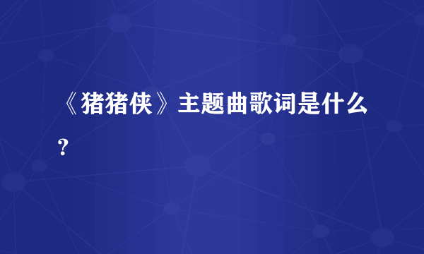 《猪猪侠》主题曲歌词是什么？
