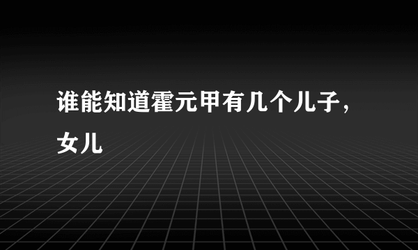 谁能知道霍元甲有几个儿子，女儿