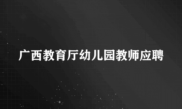 广西教育厅幼儿园教师应聘