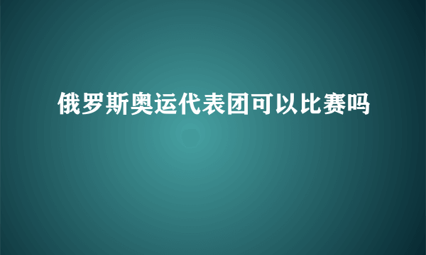 俄罗斯奥运代表团可以比赛吗