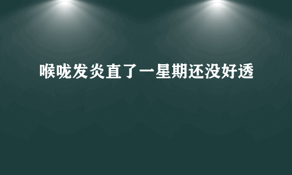 喉咙发炎直了一星期还没好透