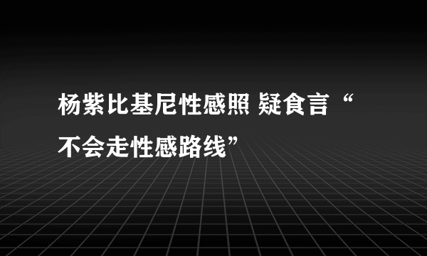 杨紫比基尼性感照 疑食言“不会走性感路线”