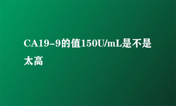 CA19-9的值150U/mL是不是太高