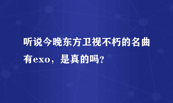 听说今晚东方卫视不朽的名曲有exo，是真的吗？