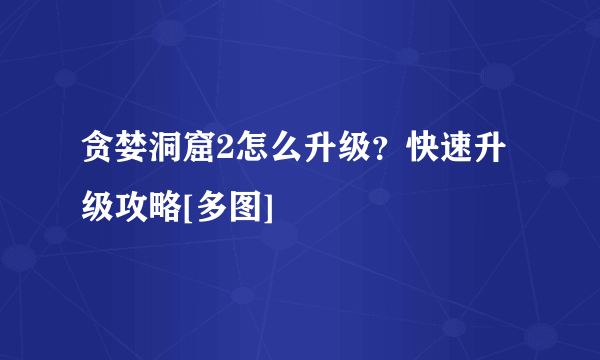 贪婪洞窟2怎么升级？快速升级攻略[多图]