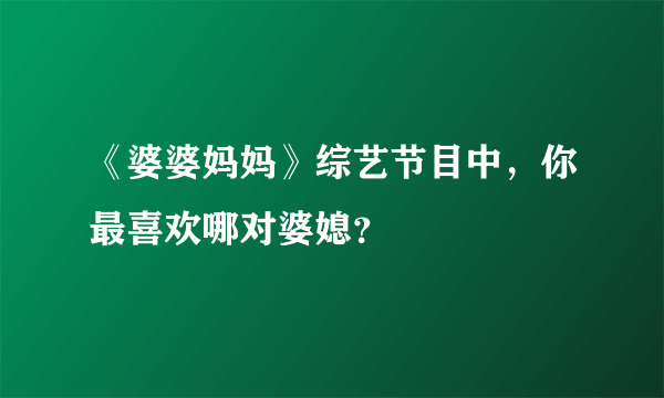《婆婆妈妈》综艺节目中，你最喜欢哪对婆媳？