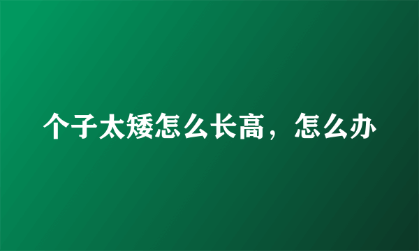 个子太矮怎么长高，怎么办