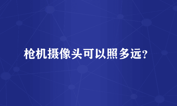 枪机摄像头可以照多远？