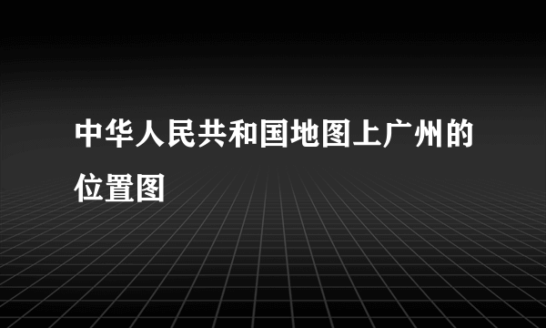 中华人民共和国地图上广州的位置图