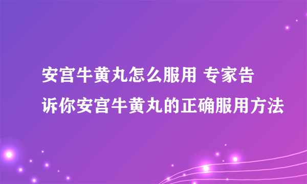 安宫牛黄丸怎么服用 专家告诉你安宫牛黄丸的正确服用方法