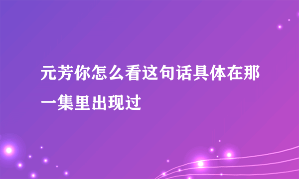 元芳你怎么看这句话具体在那一集里出现过
