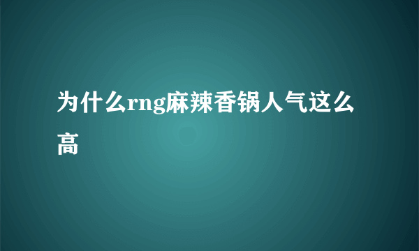 为什么rng麻辣香锅人气这么高