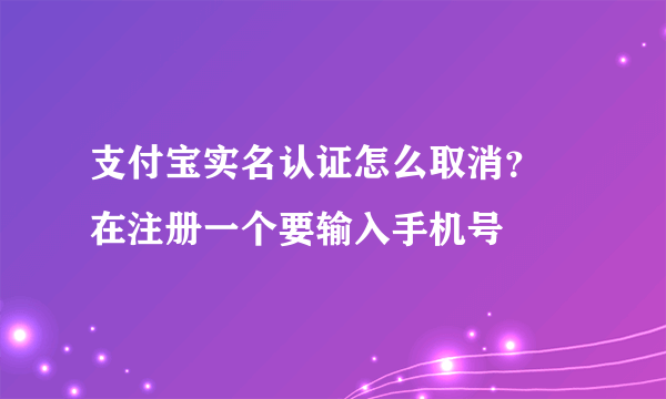 支付宝实名认证怎么取消？ 在注册一个要输入手机号