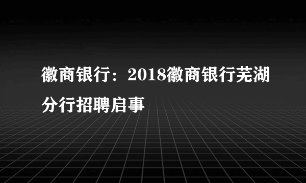徽商银行：2018徽商银行芜湖分行招聘启事