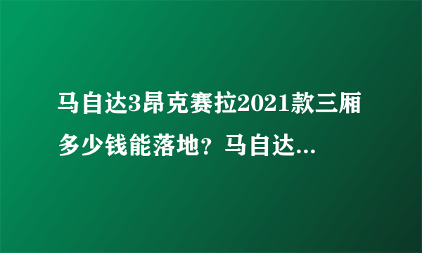 马自达3昂克赛拉2021款三厢多少钱能落地？马自达3昂克赛拉官方价