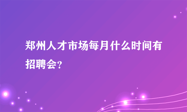 郑州人才市场每月什么时间有招聘会？