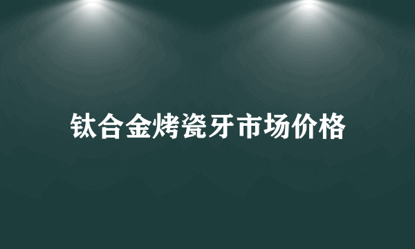 钛合金烤瓷牙市场价格