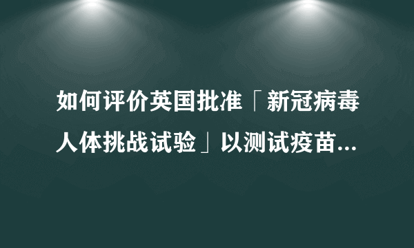 如何评价英国批准「新冠病毒人体挑战试验」以测试疫苗？该做法会带来哪些意义或后果？