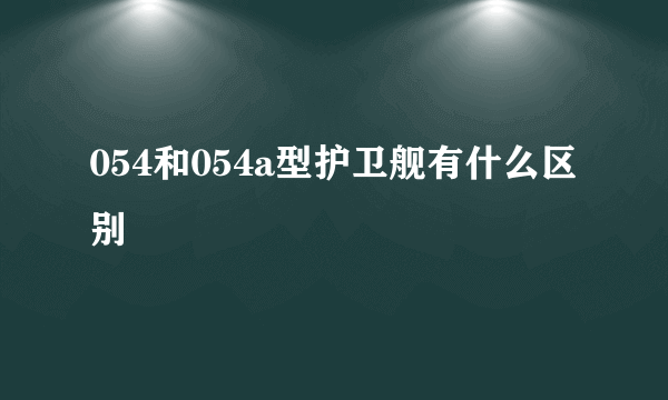 054和054a型护卫舰有什么区别