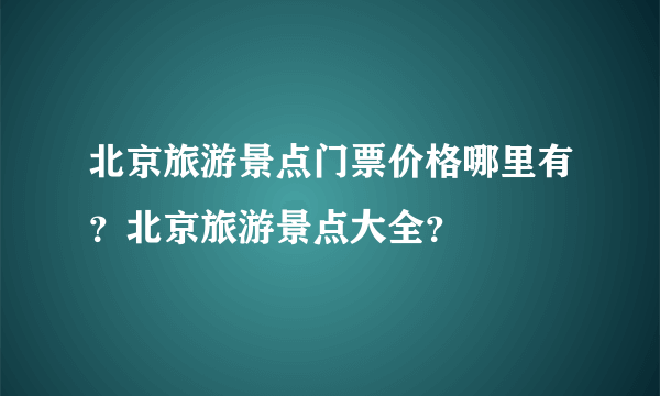 北京旅游景点门票价格哪里有？北京旅游景点大全？