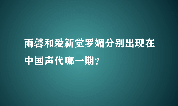 雨馨和爱新觉罗媚分别出现在中国声代哪一期？