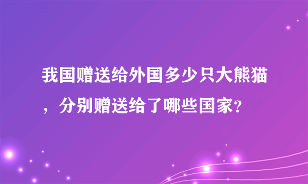 我国赠送给外国多少只大熊猫，分别赠送给了哪些国家？