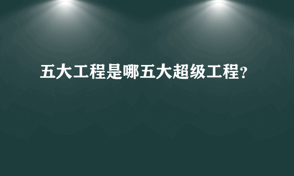 五大工程是哪五大超级工程？