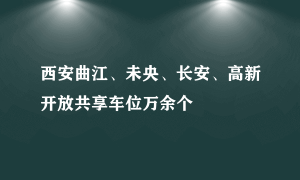 西安曲江、未央、长安、高新开放共享车位万余个