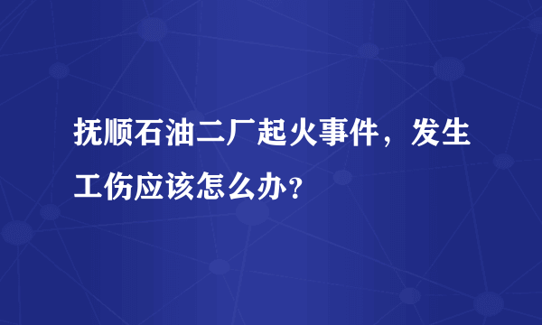 抚顺石油二厂起火事件，发生工伤应该怎么办？