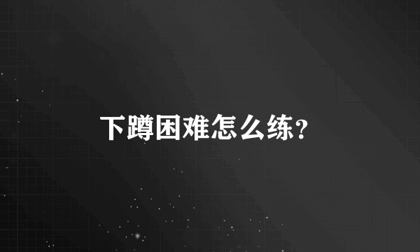 下蹲困难怎么练？