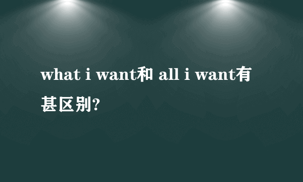 what i want和 all i want有甚区别?