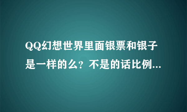 QQ幻想世界里面银票和银子是一样的么？不是的话比例是多少？